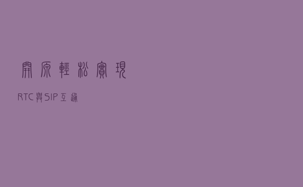 开源，轻松实现RTC与SIP互通