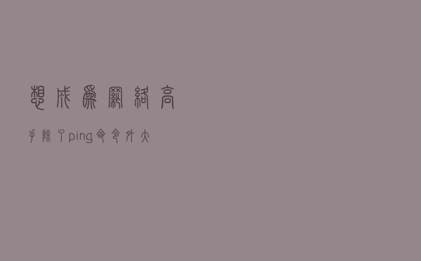 想成为网络高手除了ping命令外，大招还在这里