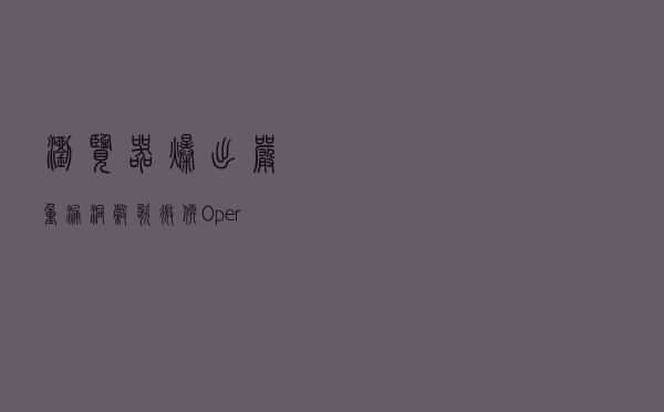 浏览器爆出严重漏洞，谷歌、微软、Opera电脑版和安卓版都受影响