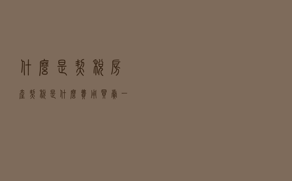 什么是契税？房产契税是什么费用？买卖一手房和二手房的税费大全