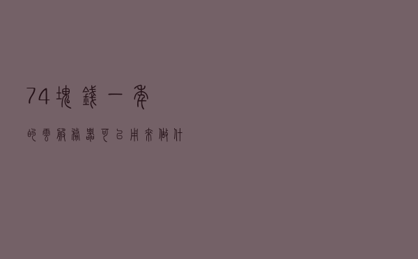 74块钱一年的云服务器可以用来做什么？