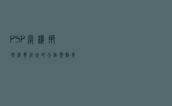 PSP掌机那些经典必玩的大作盘点第二弹，哪些是震撼到您的大作