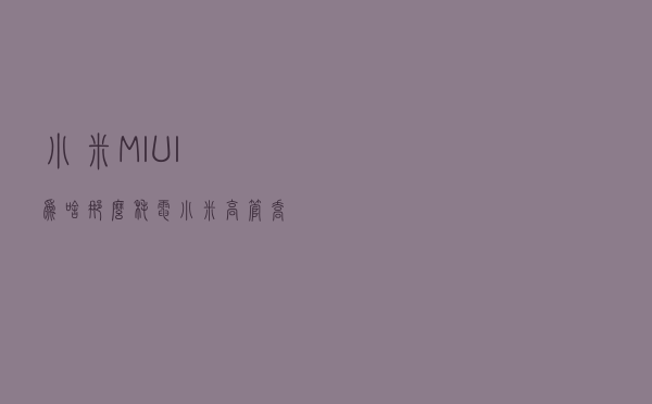 小米MIUI为啥那么耗电？小米高管乔忠良说出了大实话