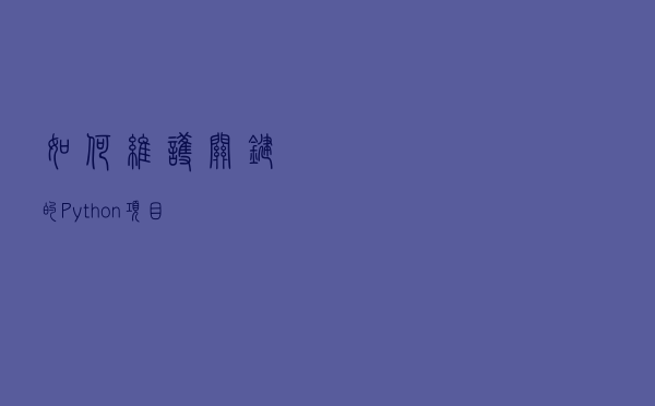 如何维护关键的 Python 项目