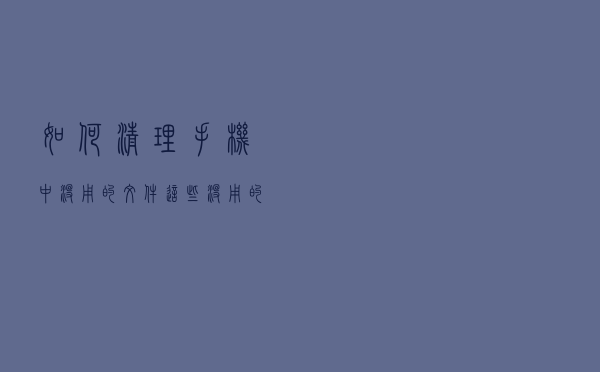 如何清理手机中没用的文件？这些没用的文件会不会使手机变卡？