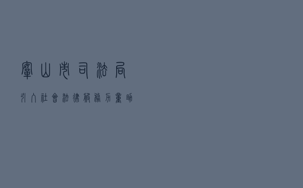 鞍山市司法局引入社会法律服务力量助推法治创建深入开展