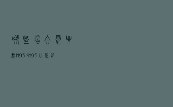 哪些场合需要戴N95/KN95口罩？北京疾控权威解答