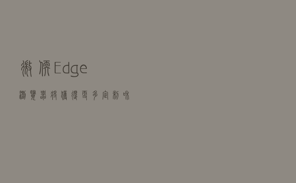 微软Edge浏览器将获得更多定制和主题选项