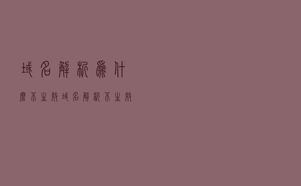 域名解析为什么不生效？域名解析不生效常见问题汇总