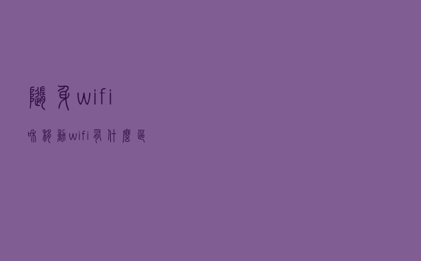 随身wifi和移动wifi有什么区别？