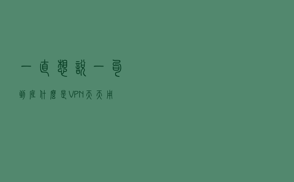 一直想说一句到底什么是VPN，天天用但是就是不明白