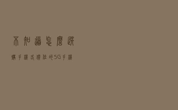 不知道怎么选购手机？各价位的5G手机给你安排明白