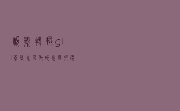 视频转换gif图是怎么做的？怎么把视频转成gif表情包？