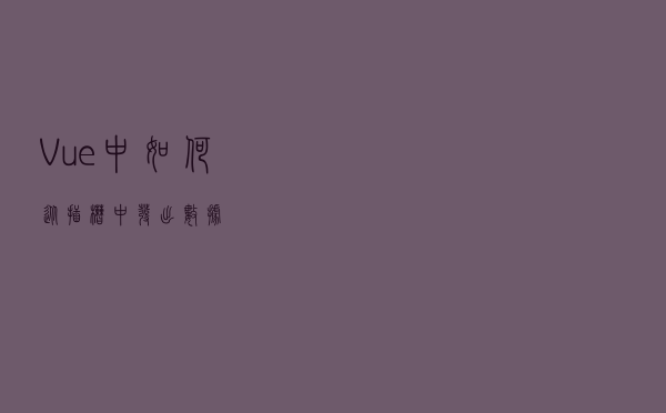 Vue 中如何从插槽中发出数据