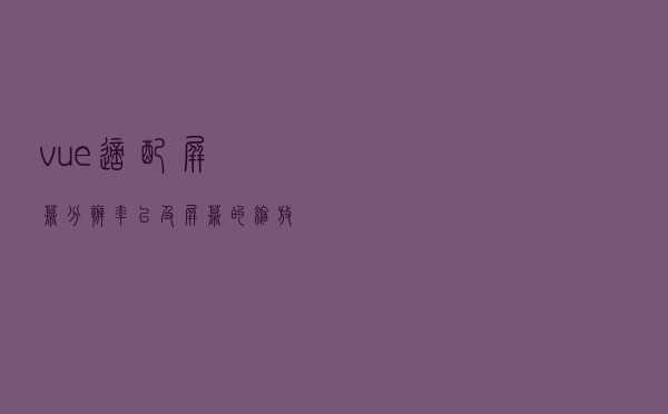 vue 适配屏幕分辨率，以及屏幕的缩放