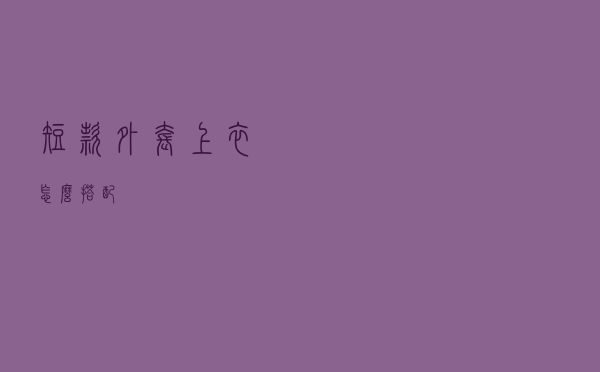 短款外套上衣怎么搭配