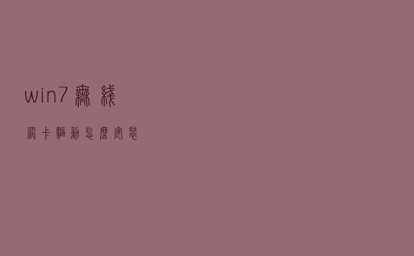 win7无线网卡驱动怎么安装