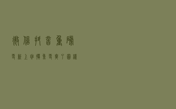 微信抖音重磅更新：上班“摸鱼”更爽了？图样图森破