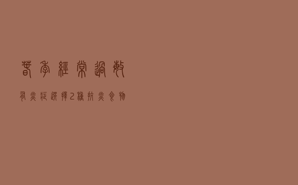 春季经常过敏，有炎症？选择2种抗炎食物，增强免疫力清除自由基