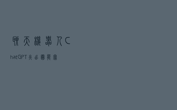 聊天机器人ChatGPT火出圈，能写论文、编代码、创作小说