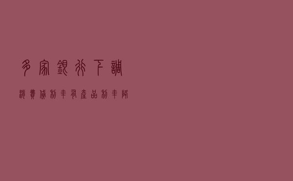 多家银行下调消费贷利率 ，有产品利率降至3.6%