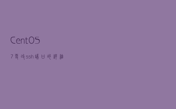 CentOS7更改ssh端口的详细教程(缓解安全威胁)