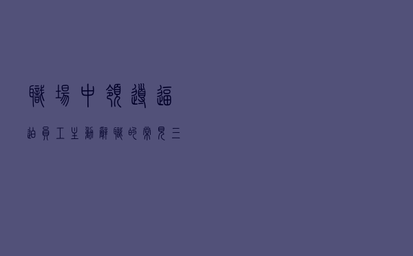 职场中，领导逼迫员工主动辞职的常见三种手段！