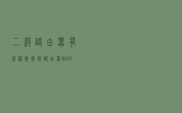 二级路由器 有线桥接 接副路由器WAN口教程
