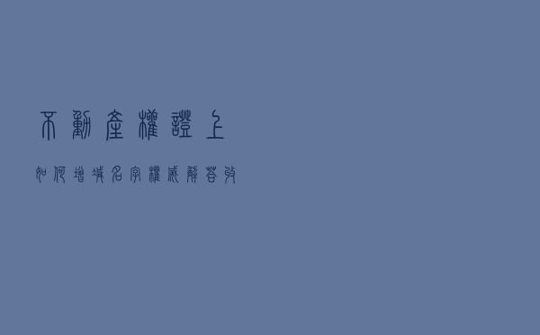 不动产权证上如何增减名字？权威解答收好！