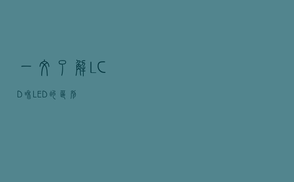 一文了解LCD和LED的区别
