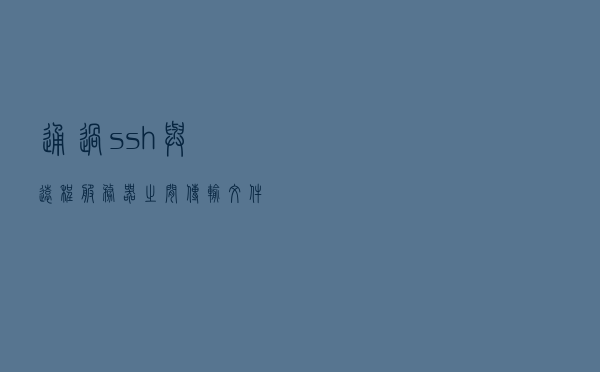 通过 ssh 与远程服务器之间传输文件的几种方法