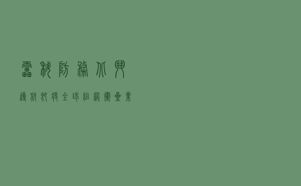 雷科防务：北斗导航即将全球组网，卫星业务有望再上风口