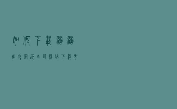 如何下载滴滴出行?网约车司机端下载方法对比，总有一种你可以下载