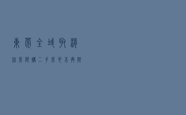 东莞全域取消住房限购！二手房也不再限售