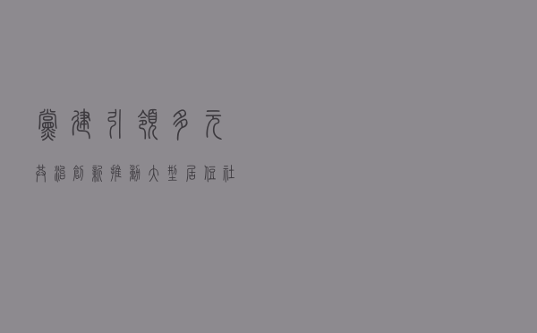 党建引领“多元共治” 创新推动大型居住社区法治建设
