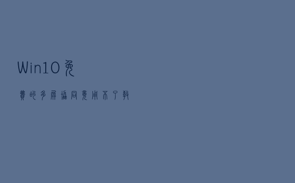 Win10免费的多屏协同竟用不了？教你修复这毛病