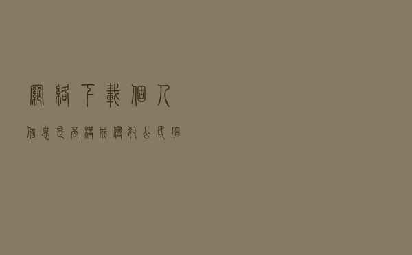 网络下载个人信息是否构成侵犯公民个人信息罪