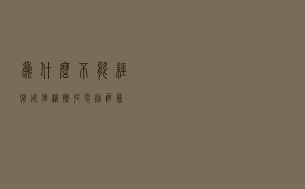 为什么不能「经常」用酒精擦拭电脑屏幕