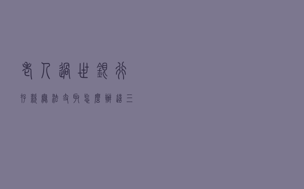 老人过世，银行存款无法支取怎么办？这三种方式告诉你如何办理
