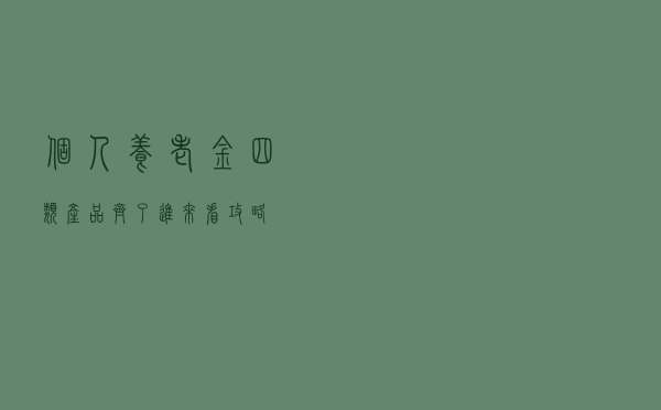 个人养老金，四类产品齐了！进来看攻略