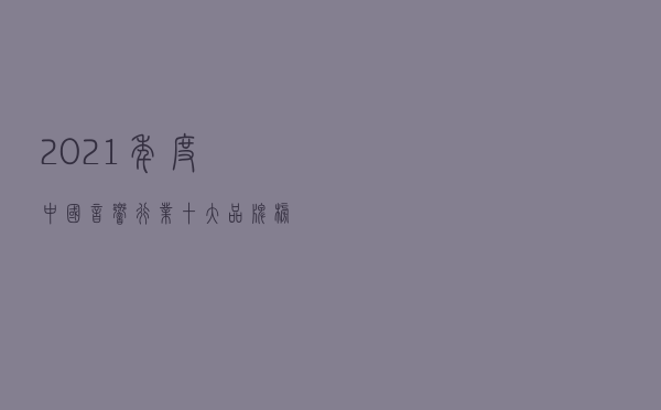 2021年度中国音响行业十大品牌榜单