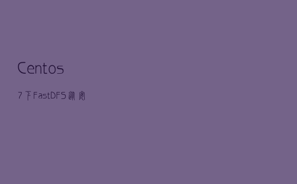 Centos7下FastDFS从安装到入门
