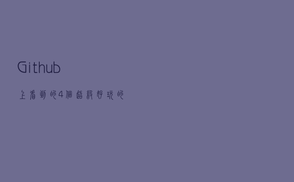 Github上看到的4个超级好玩的开源项目