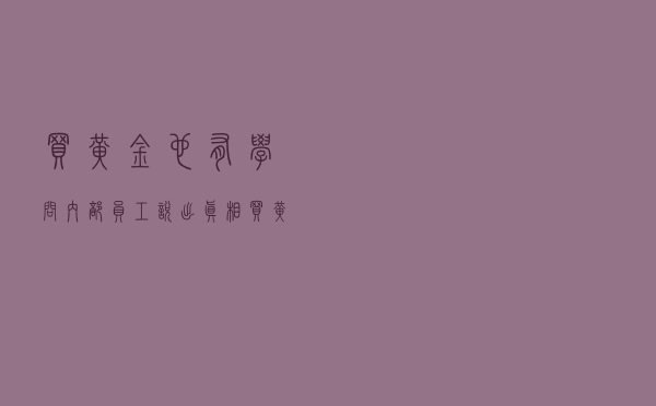 买黄金也有学问？内部员工说出真相：买黄金的时间点“有讲究”