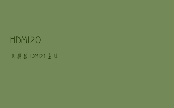 HDMI 2.0已淘汰！HDMI 2.1上位：一文看懂新接口优势