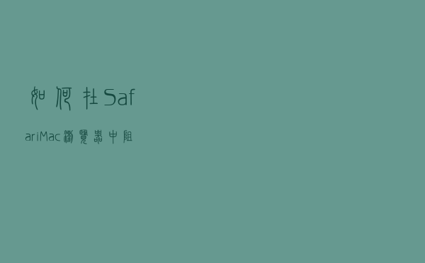 如何在Safari Mac浏览器中阻止跨站跟踪？