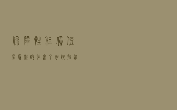 保障性租赁住房最新政策来了，如何推进、谁能受益？权威解读