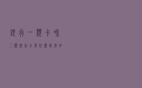 银行一类卡和二类银行卡有什么区别？如何辨别你的卡是哪种类型