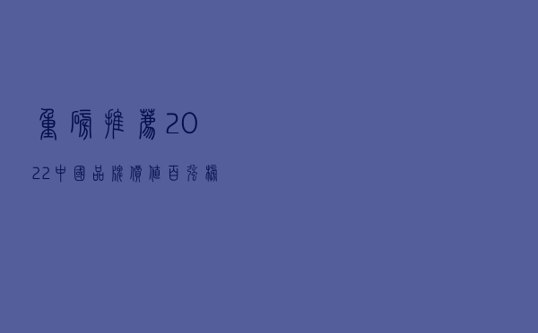 重磅推荐：2022中国品牌价值百强榜发布
