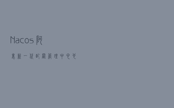 Nacos阿里新一代配置管理中心也太强了吧